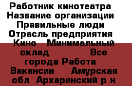 Работник кинотеатра › Название организации ­ Правильные люди › Отрасль предприятия ­ Кино › Минимальный оклад ­ 20 000 - Все города Работа » Вакансии   . Амурская обл.,Архаринский р-н